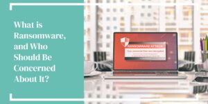 What is Ransomware, and Who Should Be Concerned About It?