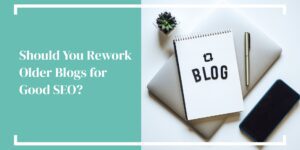 Should You Rework Older Blogs for Good SEO?